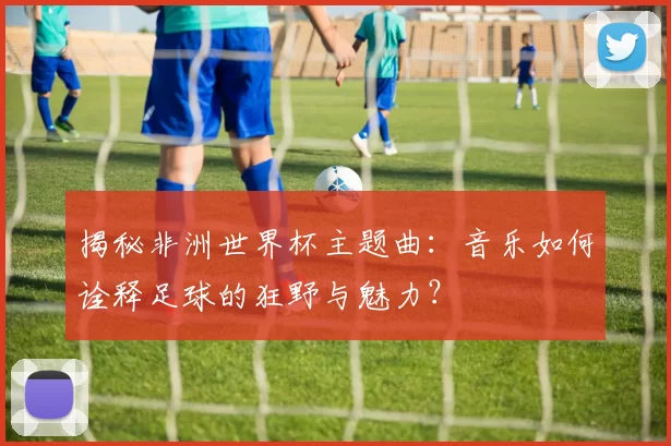 揭秘非洲世界杯主题曲:音乐如何诠释足球的狂野与魅力?
