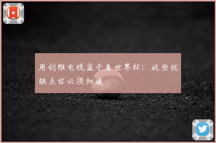 用创维电视盒子看世界杯：这些优缺点你必须知道
