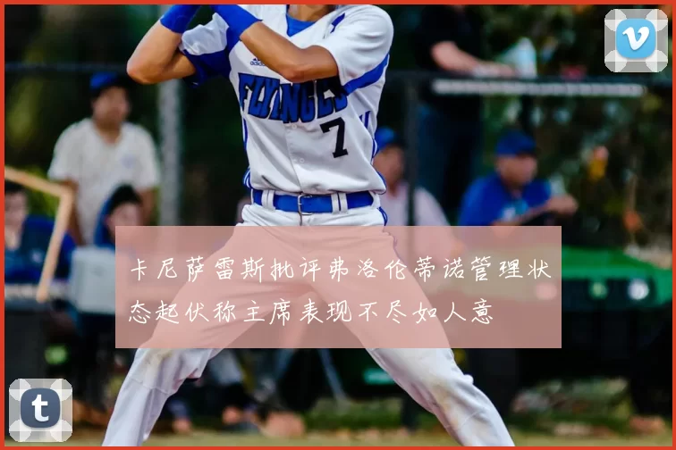 卡尼萨雷斯批评弗洛伦蒂诺管理状态起伏称主席表现不尽如人意