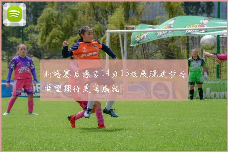 科塔赛后感言14分13板展现进步与渴望期待更高成就