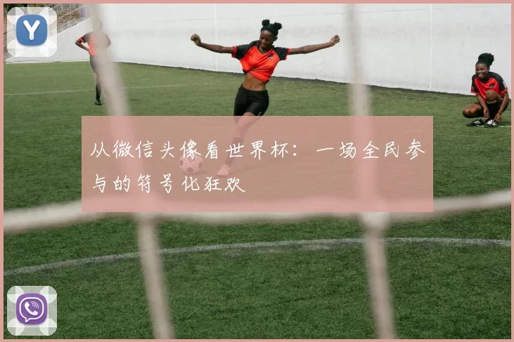 从微信头像看世界杯:一场全民参与的符号化狂欢