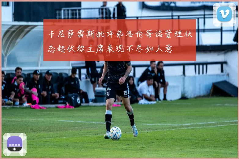 卡尼萨雷斯批评弗洛伦蒂诺管理状态起伏称主席表现不尽如人意