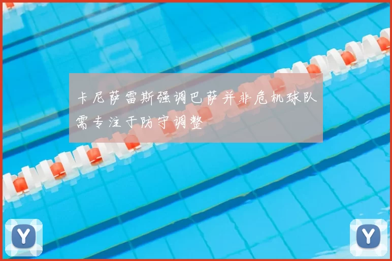 卡尼萨雷斯强调巴萨并非危机球队需专注于防守调整