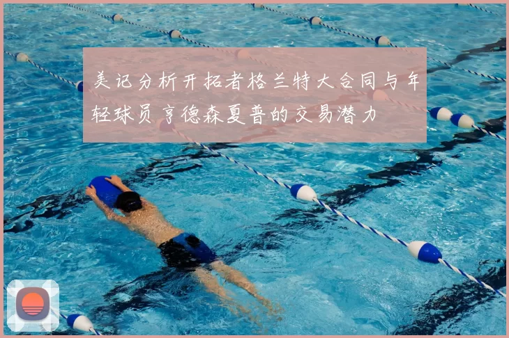 美记分析开拓者格兰特大合同与年轻球员亨德森夏普的交易潜力