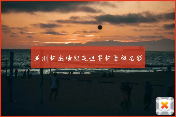 亚洲杯成绩锁定世界杯晋级名额