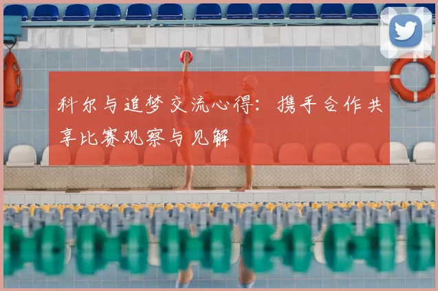 科尔与追梦交流心得:携手合作共享比赛观察与见解