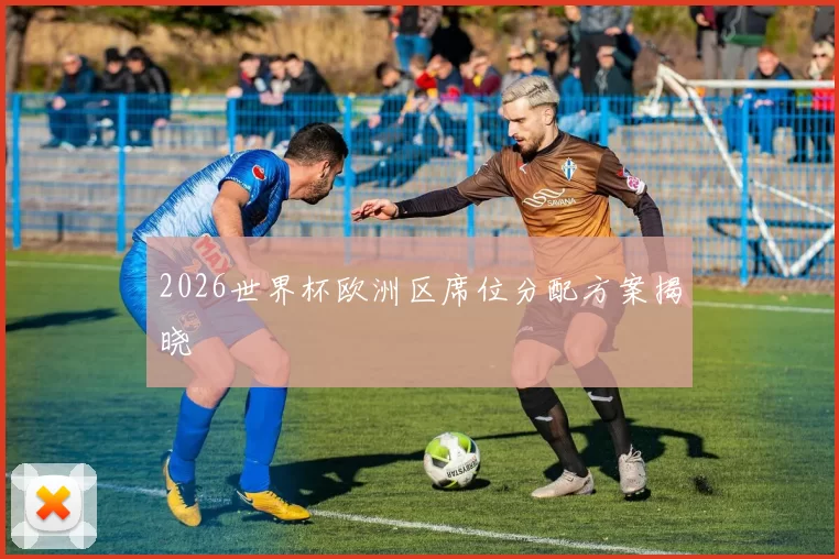 2026世界杯欧洲区席位分配方案揭晓
