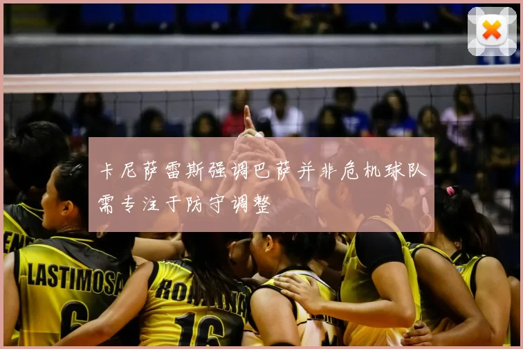 卡尼萨雷斯强调巴萨并非危机球队需专注于防守调整