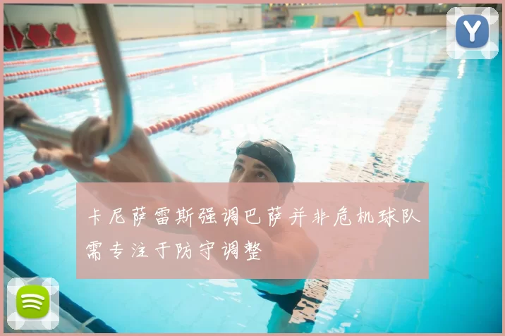 卡尼萨雷斯强调巴萨并非危机球队需专注于防守调整