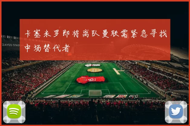 卡塞米罗即将离队曼联需紧急寻找中场替代者