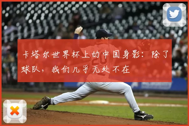 卡塔尔世界杯上的中国身影:除了球队,我们几乎无处不在