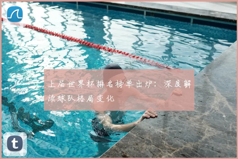 上届世界杯排名榜单出炉:深度解读球队格局变化
