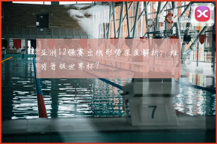 亚洲12强赛出线形势深度解析:谁将晋级世界杯?
