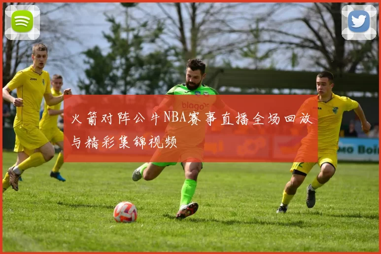火箭对阵公牛NBA赛事直播全场回放与精彩集锦视频