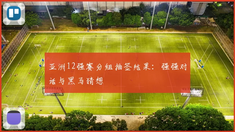 亚洲12强赛分组抽签结果:强强对话与黑马猜想
