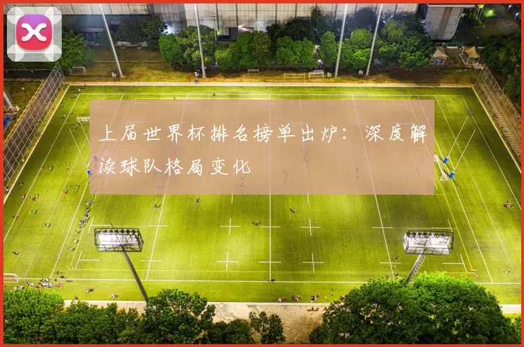 上届世界杯排名榜单出炉：深度解读球队格局变化