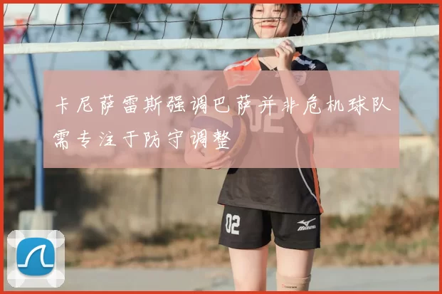 卡尼萨雷斯强调巴萨并非危机球队需专注于防守调整