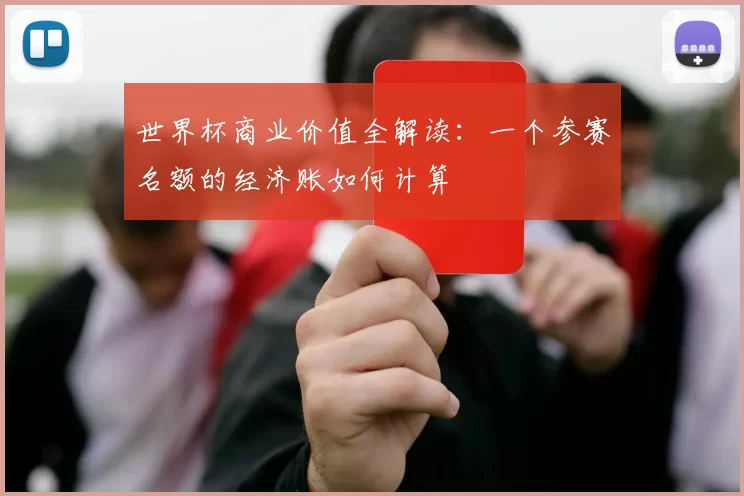 世界杯商业价值全解读:一个参赛名额的经济账如何计算