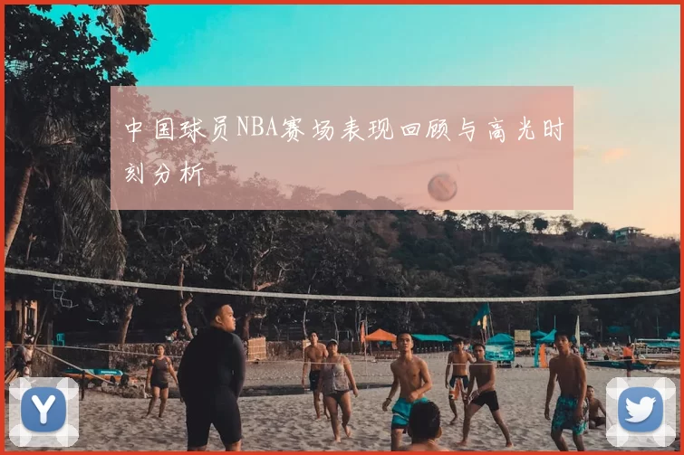 中国球员NBA赛场表现回顾与高光时刻分析