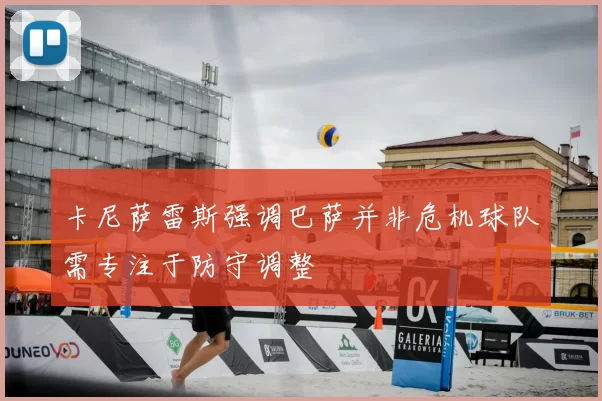 卡尼萨雷斯强调巴萨并非危机球队需专注于防守调整