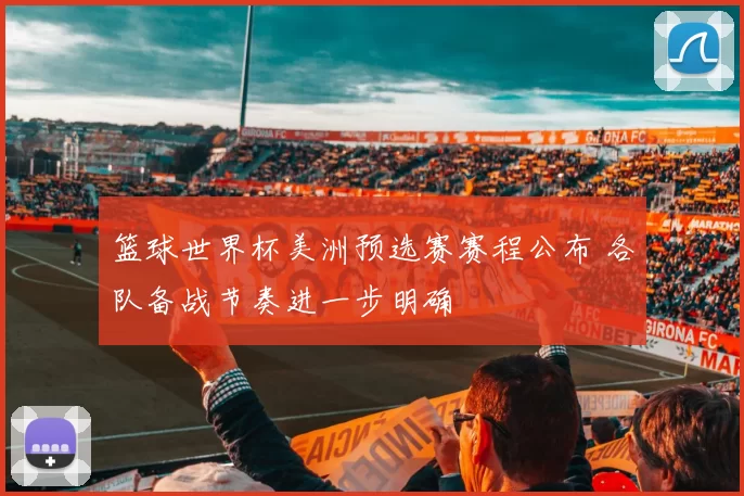 篮球世界杯美洲预选赛赛程公布 各队备战节奏进一步明确