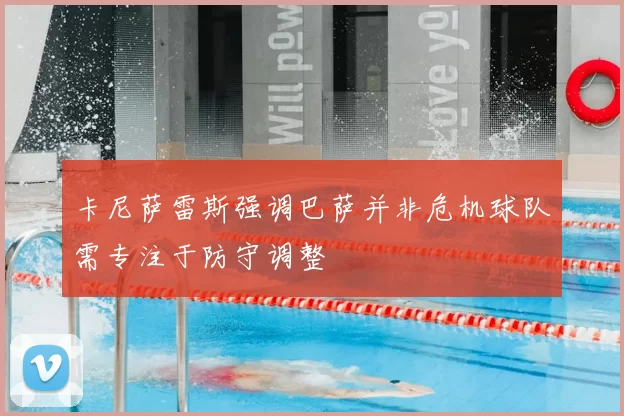 卡尼萨雷斯强调巴萨并非危机球队需专注于防守调整