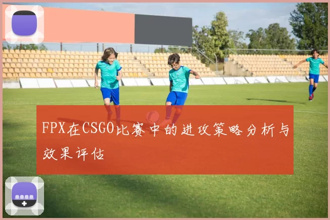 FPX在CSGO比赛中的进攻策略分析与效果评估