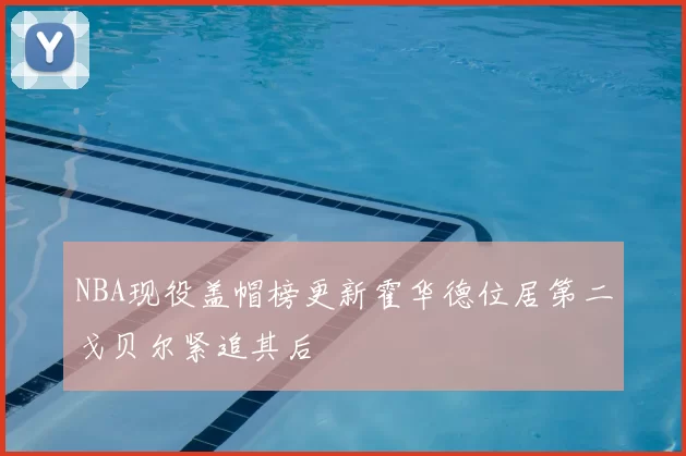 NBA现役盖帽榜更新霍华德位居第二戈贝尔紧追其后