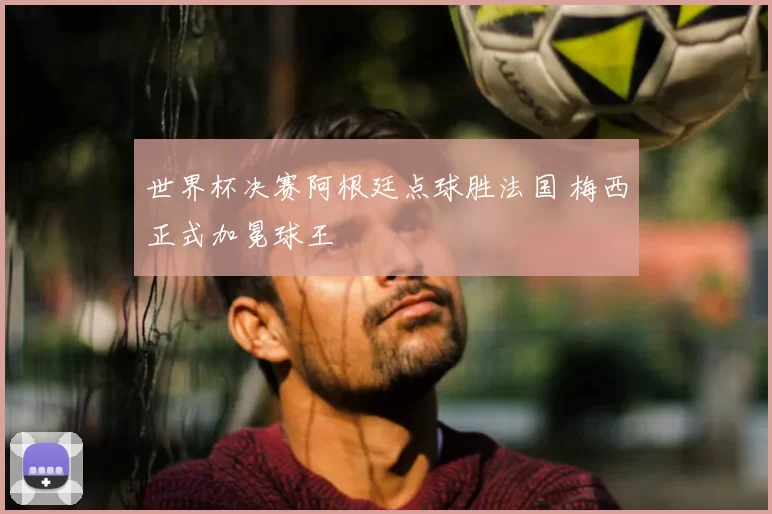 世界杯决赛阿根廷点球胜法国 梅西正式加冕球王