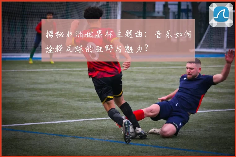 揭秘非洲世界杯主题曲:音乐如何诠释足球的狂野与魅力?
