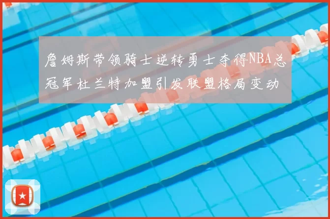 詹姆斯带领骑士逆转勇士夺得NBA总冠军杜兰特加盟引发联盟格局变动