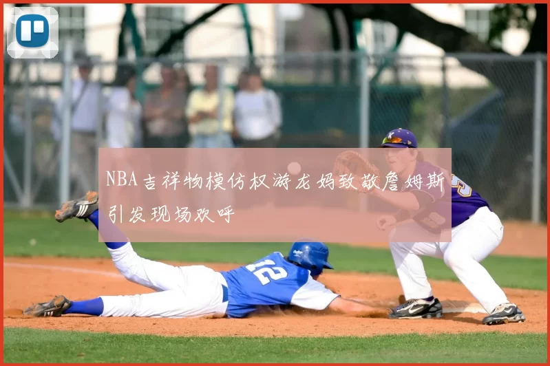 NBA吉祥物模仿权游龙妈致敬詹姆斯引发现场欢呼
