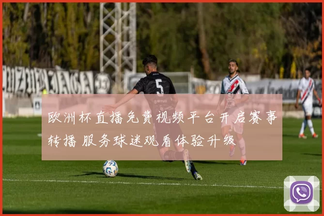 欧洲杯直播免费视频平台开启赛事转播 服务球迷观看体验升级