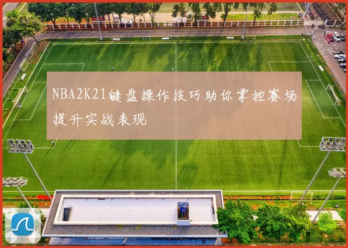 NBA2K21键盘操作技巧助你掌控赛场提升实战表现