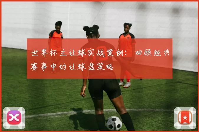 世界杯主让球实战案例:回顾经典赛事中的让球盘策略