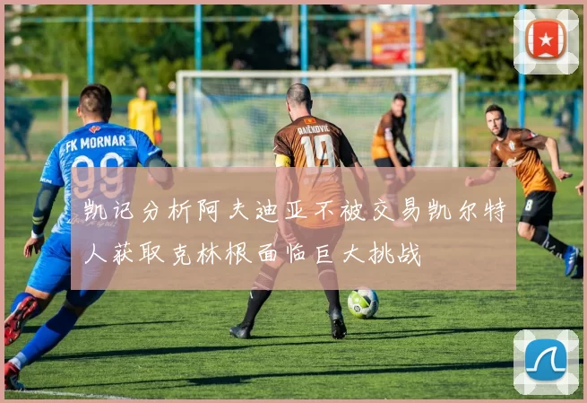 凯记分析阿夫迪亚不被交易凯尔特人获取克林根面临巨大挑战