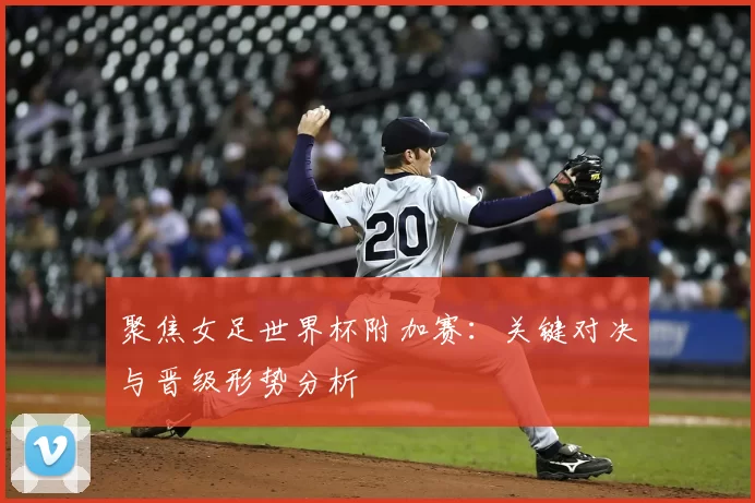 聚焦女足世界杯附加赛:关键对决与晋级形势分析