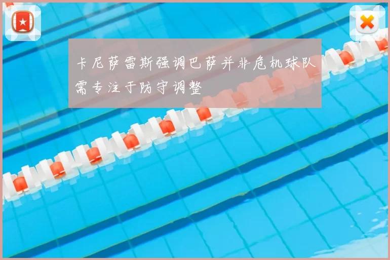 卡尼萨雷斯强调巴萨并非危机球队需专注于防守调整