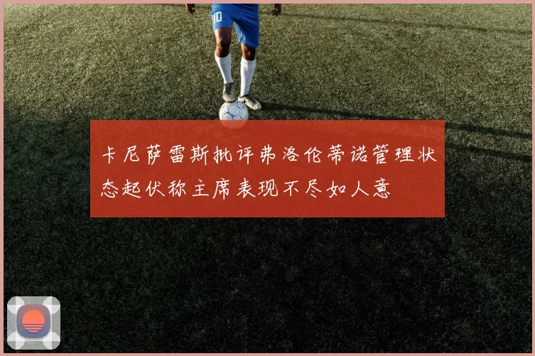 卡尼萨雷斯批评弗洛伦蒂诺管理状态起伏称主席表现不尽如人意