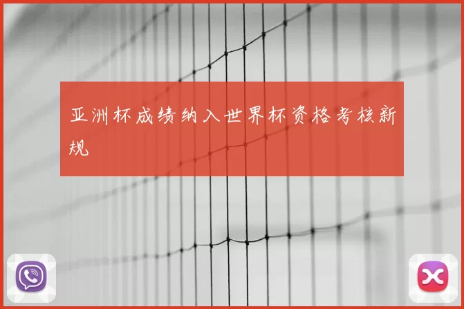 亚洲杯成绩纳入世界杯资格考核新规