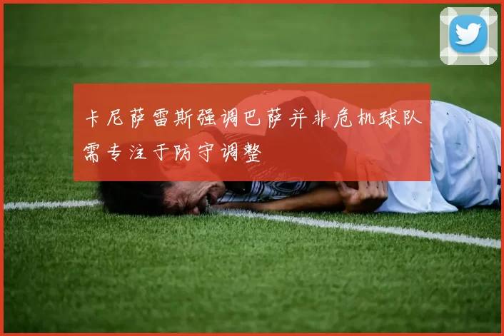 卡尼萨雷斯强调巴萨并非危机球队需专注于防守调整