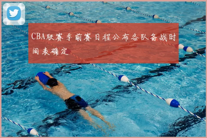 CBA联赛季前赛日程公布各队备战时间表确定