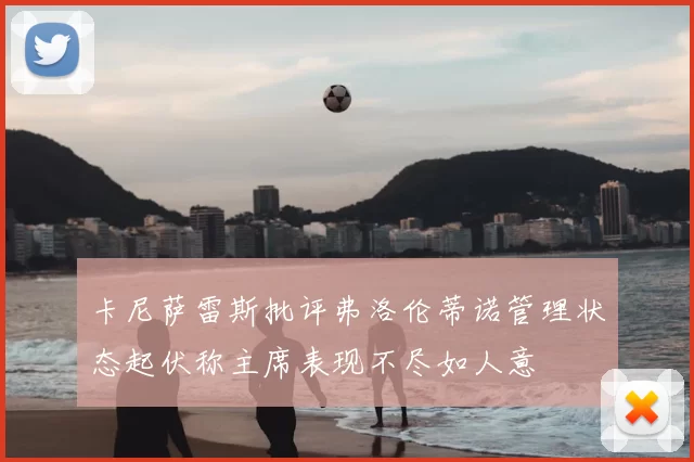 卡尼萨雷斯批评弗洛伦蒂诺管理状态起伏称主席表现不尽如人意