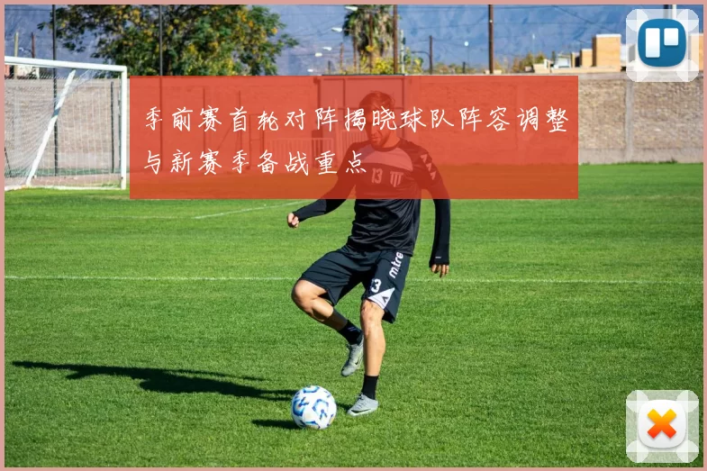 季前赛首轮对阵揭晓球队阵容调整与新赛季备战重点
