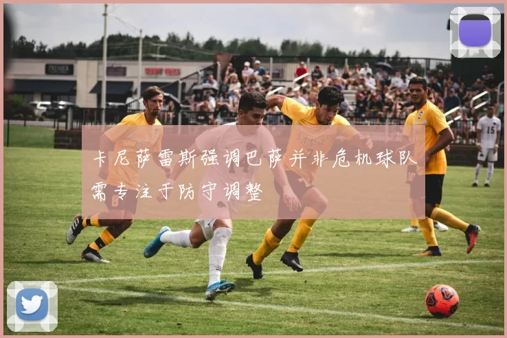 卡尼萨雷斯强调巴萨并非危机球队需专注于防守调整