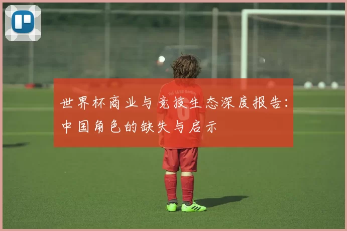 世界杯商业与竞技生态深度报告:中国角色的缺失与启示