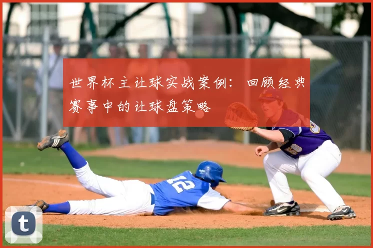 世界杯主让球实战案例:回顾经典赛事中的让球盘策略
