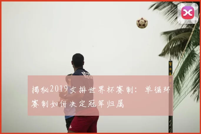 揭秘2019女排世界杯赛制:单循环赛制如何决定冠军归属