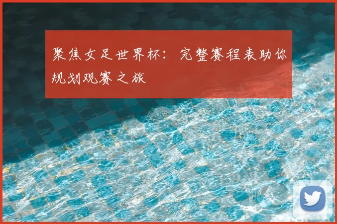 聚焦女足世界杯：完整赛程表助你规划观赛之旅