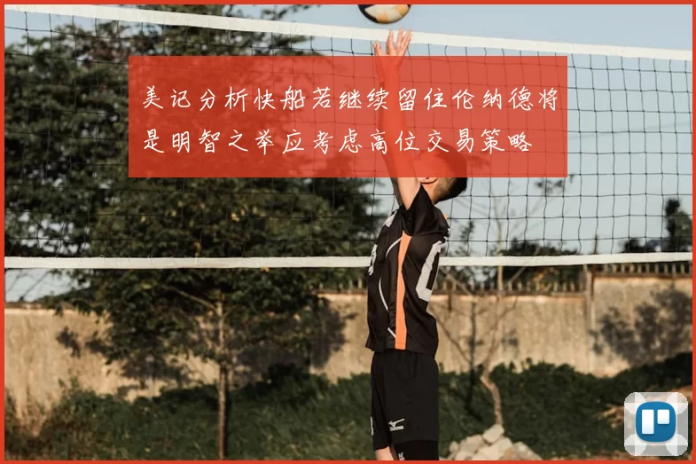 美记分析快船若继续留住伦纳德将是明智之举应考虑高位交易策略